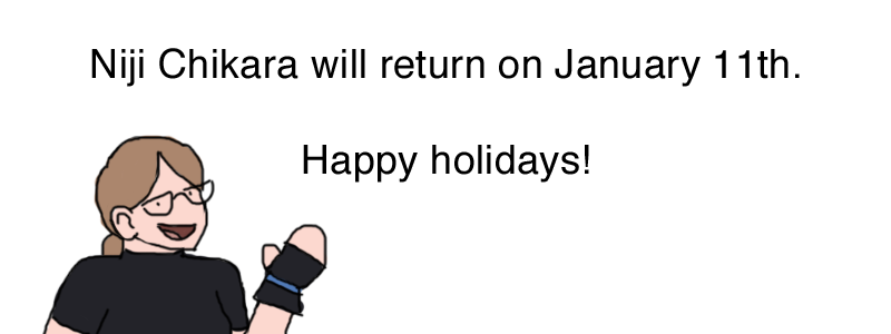 Niji Chikara will return on January 11th. Happy holidays!